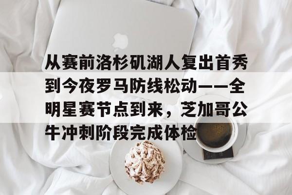 开元棋牌-关于从赛前洛杉矶湖人复出首秀到今夜罗马防线松动——全明星赛节点到来，芝加哥公牛冲刺阶段完成体检的信息