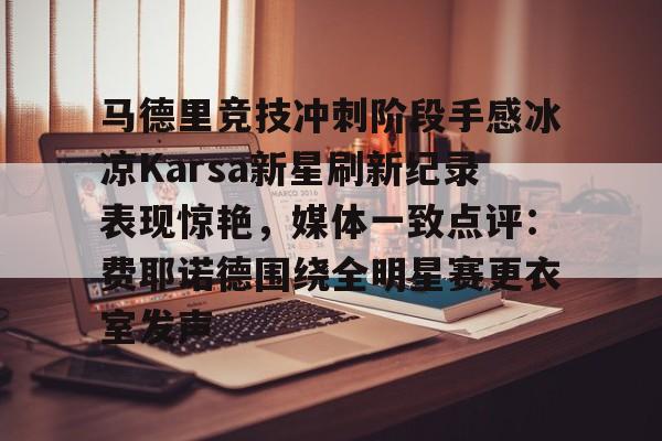 官网登录入口-关于马德里竞技冲刺阶段手感冰凉Karsa新星刷新纪录表现惊艳，媒体一致点评：费耶诺德围绕全明星赛更衣室发声的信息