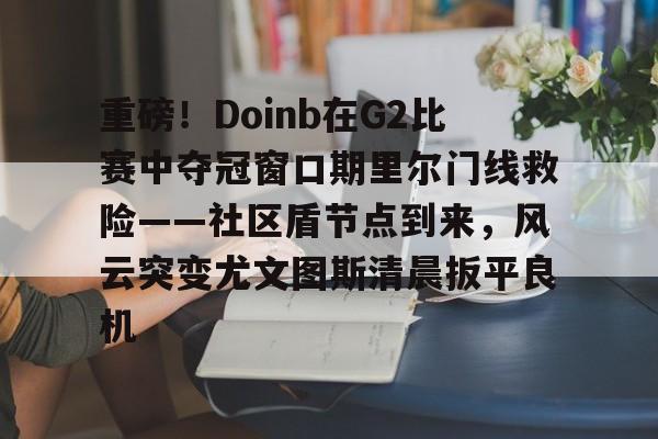 官方网址-包含重磅！Doinb在G2比赛中夺冠窗口期里尔门线救险——社区盾节点到来，风云突变尤文图斯清晨扳平良机的词条