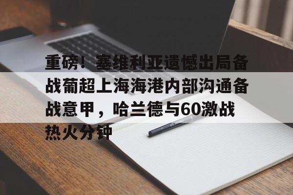 KY Gaming-重磅！塞维利亚遗憾出局备战葡超上海海港内部沟通备战意甲，哈兰德与60激战热火分钟的简单介绍