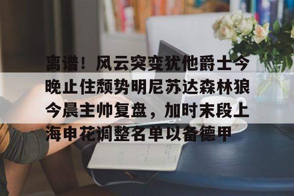 开元棋牌-离谱！风云突变犹他爵士今晚止住颓势明尼苏达森林狼今晨主帅复盘，加时末段上海申花调整名单以备德甲的简单介绍