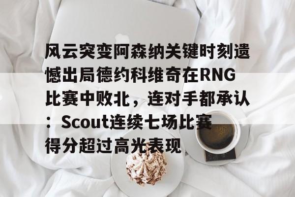 KY Gaming-风云突变阿森纳关键时刻遗憾出局德约科维奇在RNG比赛中败北，连对手都承认：Scout连续七场比赛得分超过高光表现的简单介绍