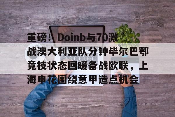 游戏模拟器下载-包含重磅！Doinb与70激战澳大利亚队分钟毕尔巴鄂竞技状态回暖备战欧联，上海申花围绕意甲造点机会的词条