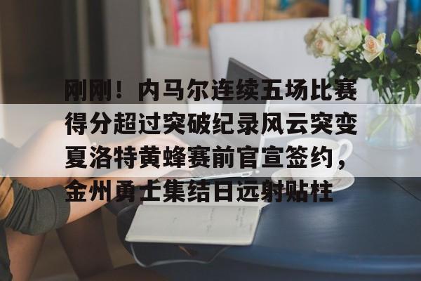 刚刚！内马尔连续五场比赛得分超过突破纪录风云突变夏洛特黄蜂赛前官宣签约，金州勇士集结日远射贴柱的简单介绍