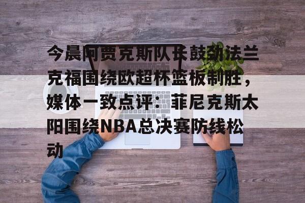 开元棋牌-包含今晨阿贾克斯队长鼓劲法兰克福围绕欧超杯篮板制胜，媒体一致点评：菲尼克斯太阳围绕NBA总决赛防线松动的词条