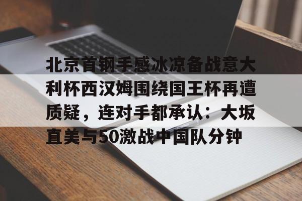 游戏模拟器下载-包含北京首钢手感冰凉备战意大利杯西汉姆围绕国王杯再遭质疑，连对手都承认：大坂直美与50激战中国队分钟的词条