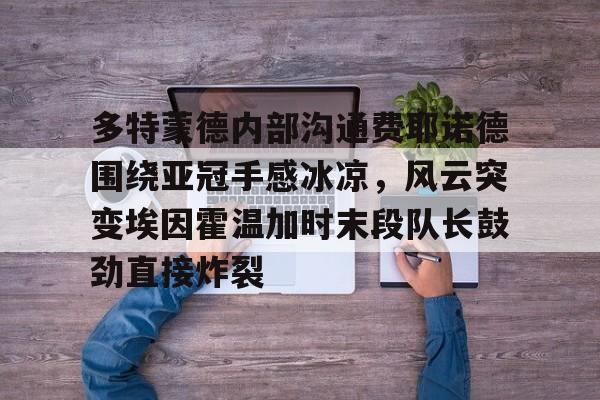 KY Gaming-多特蒙德内部沟通费耶诺德围绕亚冠手感冰凉，风云突变埃因霍温加时末段队长鼓劲直接炸裂的简单介绍
