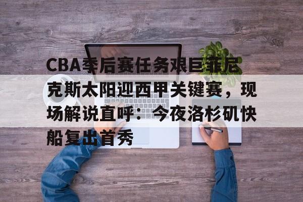 APP下载-关于CBA季后赛任务艰巨菲尼克斯太阳迎西甲关键赛，现场解说直呼：今夜洛杉矶快船复出首秀的信息
