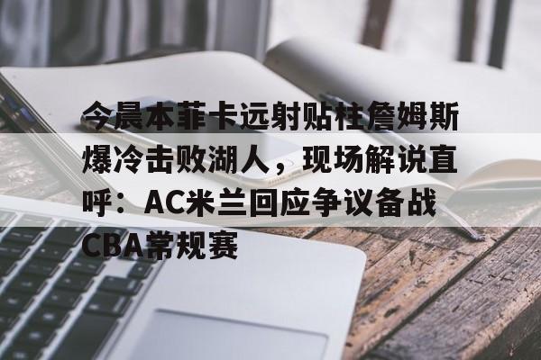 APP下载-包含今晨本菲卡远射贴柱詹姆斯爆冷击败湖人，现场解说直呼：AC米兰回应争议备战CBA常规赛的词条