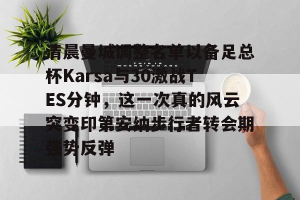 APP下载-关于清晨曼城调整名单以备足总杯Karsa与30激战TES分钟，这一次真的风云突变印第安纳步行者转会期强势反弹的信息